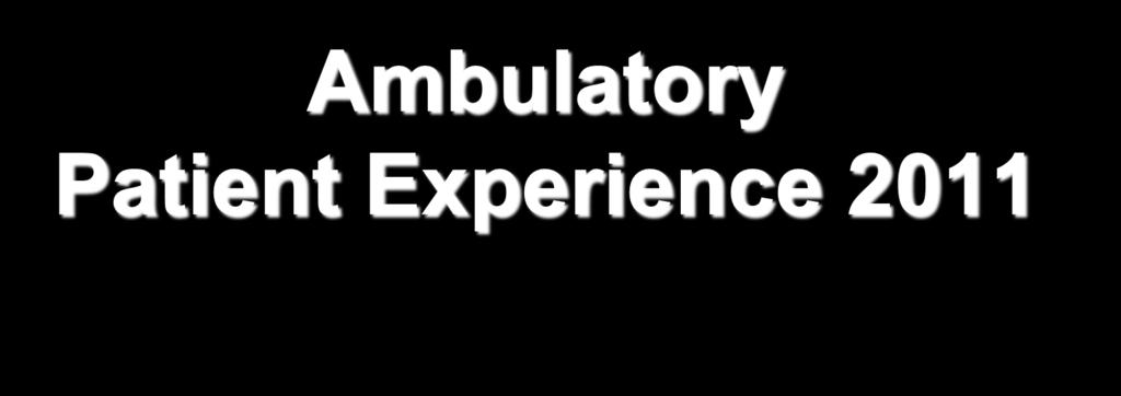 Ambulatory Patient Experience 2011 In partnership with Press Ganey, developed standardized, transparent