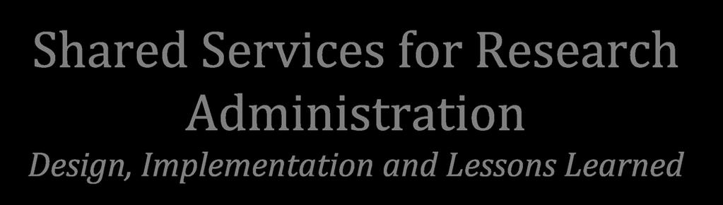 Shared Services for Research Administration Design, Implementation and Lessons Learned Laura