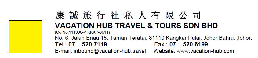 Vacation Hub WEST MALAYSIA BY BUS TOUR BOOKING FORM 团号 Tour Code 行程 Itinerary 启程日期 Departure Date 联络人 * Contact Person* 集合时间 Assembly Time 集合地点 Pick-up Point 联络号码 * Contact Number* 电邮 * Email* 编号 No