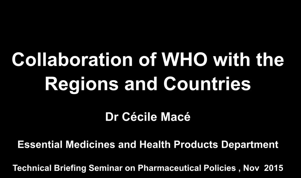 Collaboration of WHO with the Regions and Countries Dr Cécile Macé Essential Medicines and Health
