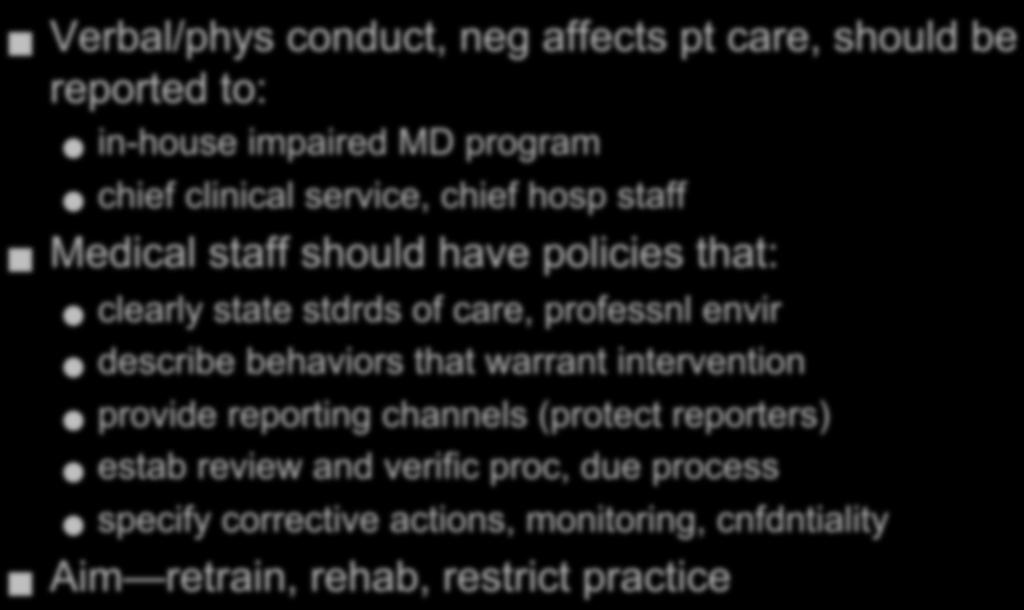 Physicians with Disruptive Behavior Verbal/phys conduct, neg affects pt care, should be reported to: in-house impaired MD program chief clinical service, chief hosp staff Medical staff should have