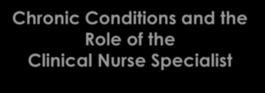 Chronic Conditions and the Role of the Clinical Nurse Specialist NACNS CHRONIC CARE TASK FORCE NACNS Chronic Care Task Force Members Julia N.