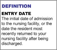 A1600: Entry Date (date of this entry into the facility) To document the date of admission or reentry into the nursing home. Enter the most recent date of entry to this nursing home.