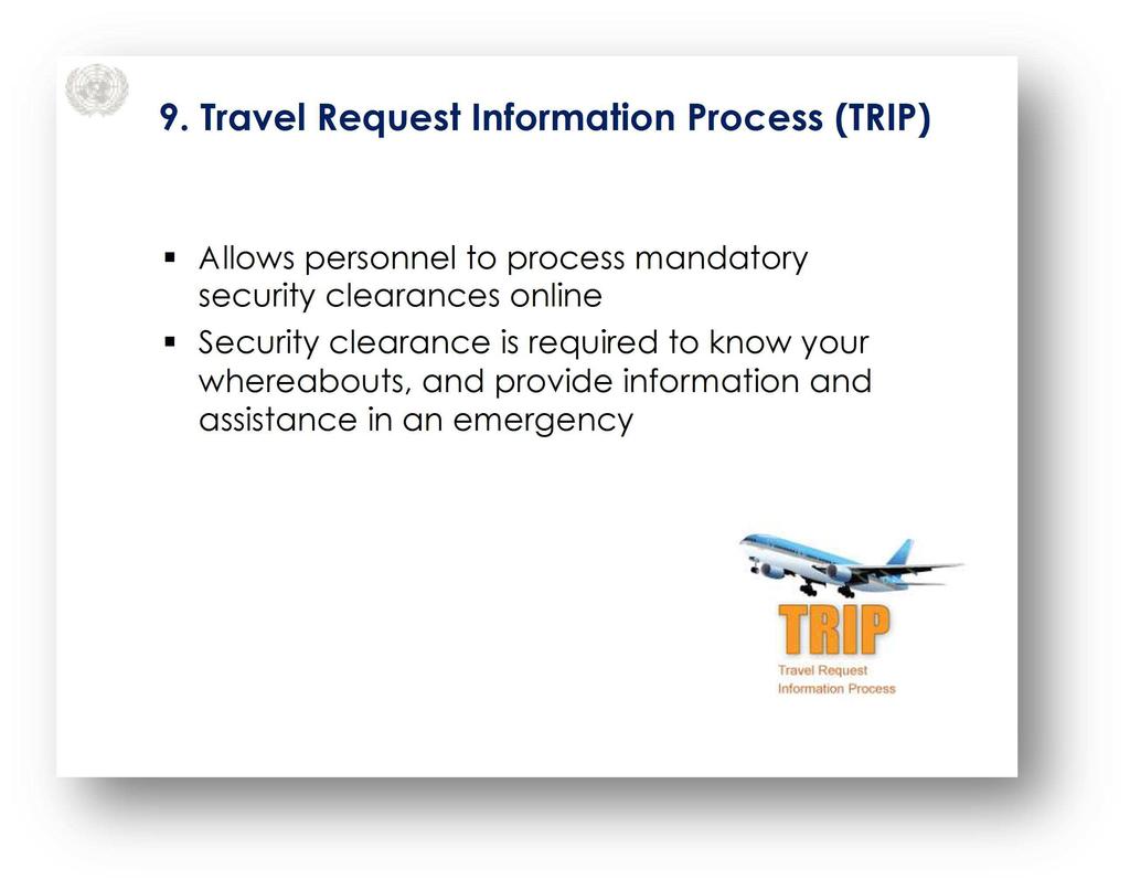 Travel Request Information Process (TRIP) Slide 12 Key Message: TRIP stands for Travel Request Information Process. TRIP lets UN personnel process mandatory security clearances online.
