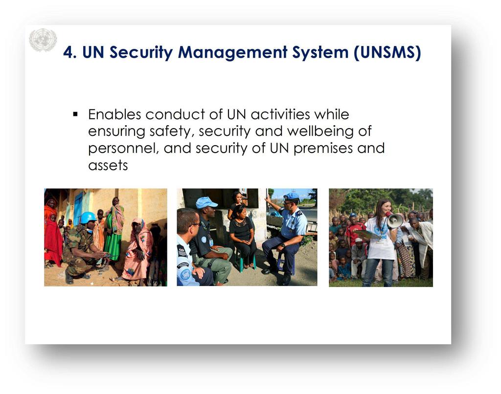 UN Security Management System (UNSMS) Slide 4 Key Message: The UNSMS: Enables conduct of UN work Ensures