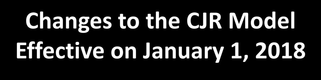 Changes to the CJR Model Effective on January 1, 2018 Access to Records and Records Retention: Beginning January 1, 2018, the CJR model records access and retention requirements are consolidated and