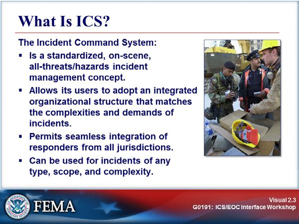 ICS OVERVIEW Visual 2.3 ICS Concept: The Incident Command System is a standardized, on-scene, all-threat/hazard incident management concept.