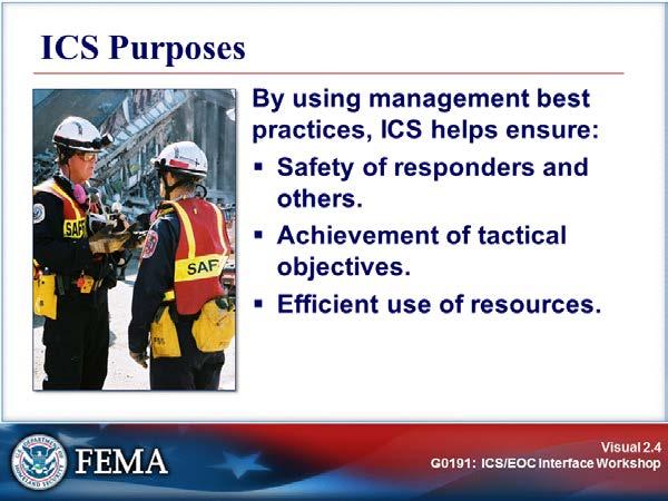 ICS OVERVIEW Visual 2.4 By using management best practices, ICS helps to ensure: The safety of responders and others. The achievement of tactical objectives.