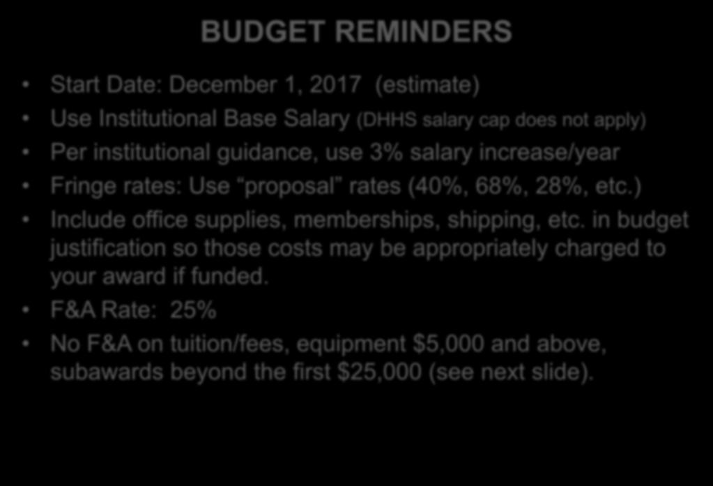 BUDGET REMINDERS Start Date: December 1, 2017 (estimate) Use Institutional Base Salary (DHHS salary cap does not apply) Per institutional guidance, use 3% salary increase/year Fringe rates: Use