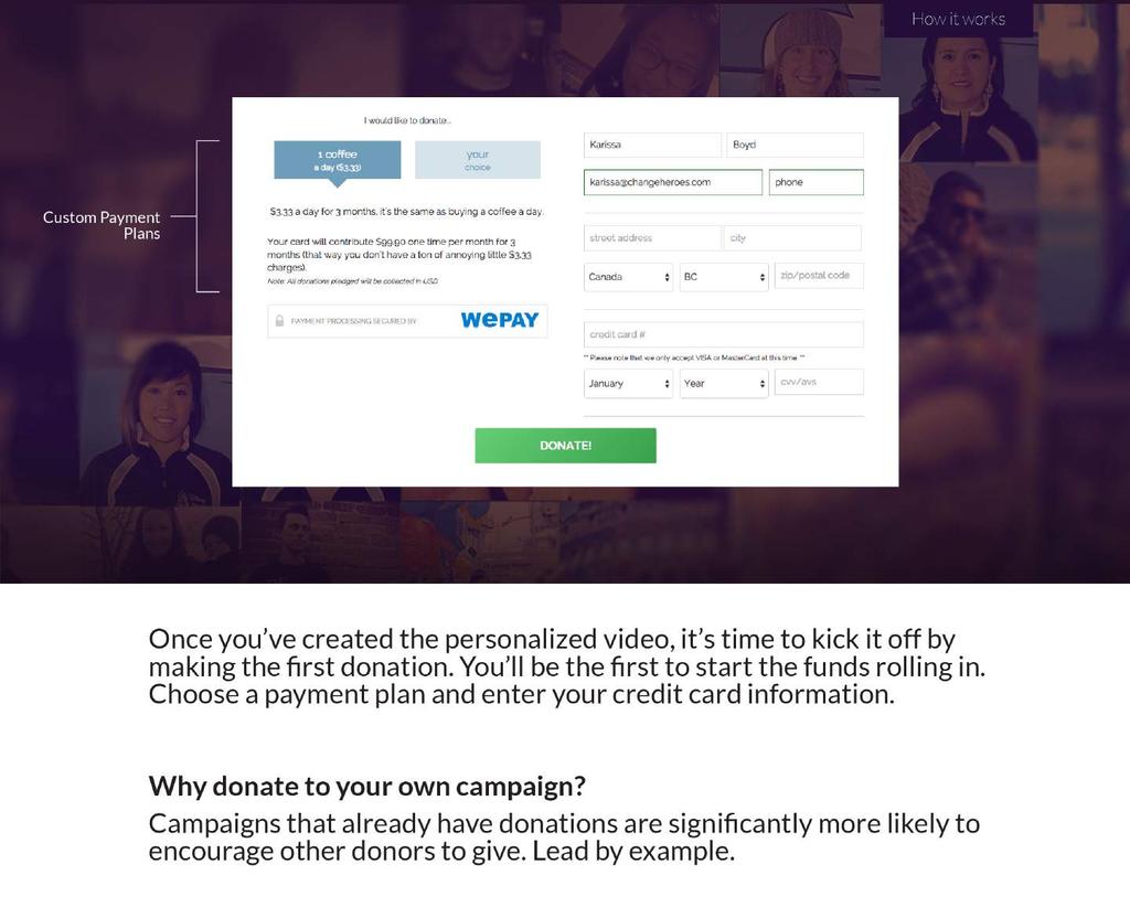 Once you ve created the personalized video, it s time to kick it off by making the first donation. You ll be the first to start the funds rolling in.