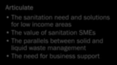 Priority areas for action: NGOs Articulate The sanitation need and solutions for low income areas The value of sanitation SMEs The parallels between solid and liquid waste management The