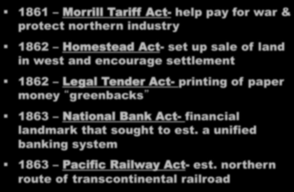 Republican majority in Congress 1861 Morrill Tariff Act- help pay for war & protect northern industry 1862 Homestead Act- set up sale of land in west and encourage settlement 1862 Legal Tender Act-