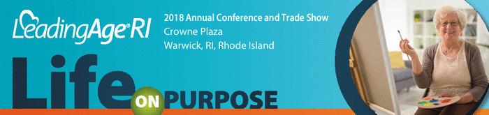 Life on Purpose LeadingAge RI 2018 Annual Conference and Trade Show Dear Aging Services Provider: LeadingAge RI invites you to attend our 27 th Annual Conference and Trade Show being held on Thursday