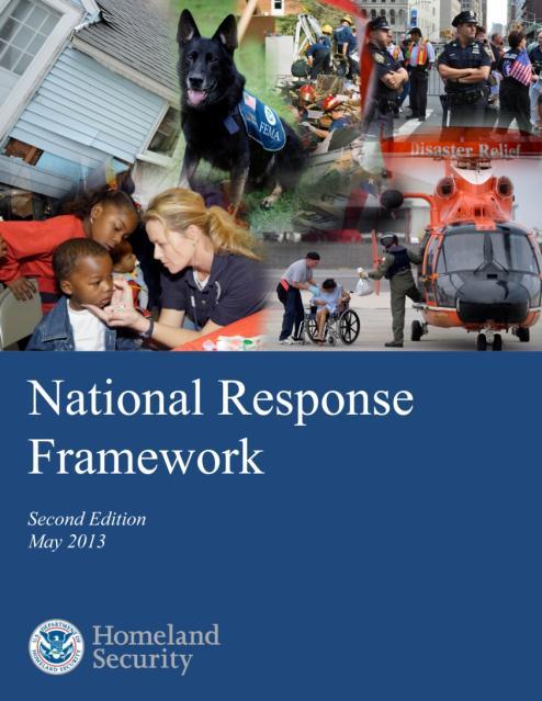 National Response Framework (2008) and (2013) Guidance for national response to all types of disasters and emergencies Built on NIMS to be scalable, flexible, and adaptable.
