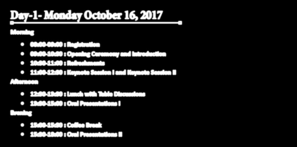 Day-1- Monday October 16, 2017 Morning 08:00-09:00 : Registration 09:00-10:30 : Opening Ceremony and Introduction 10:30-11:00 : Refreshments 11:00-12:30 : Keynote
