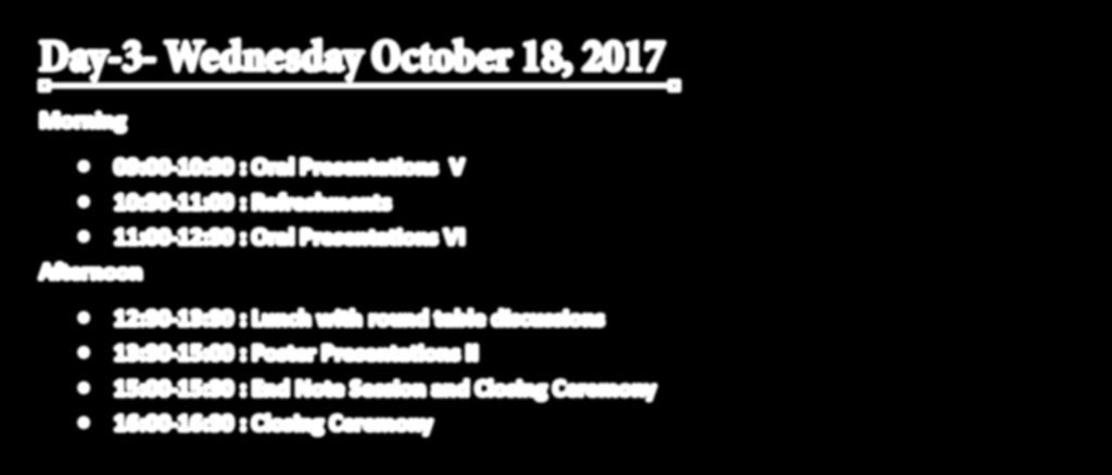 Presentations IV Day-3- Wednesday October 18, 2017 Morning 09:00-10:30 : Oral Presentations V 10:30-11:00 : Refreshments 11:00-12:30 : Oral Presentations VI Afternoon
