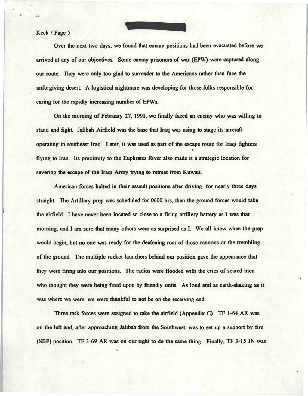 Keck Page 5 Over the next two days, we found that enemy positions had been evacuated before we arrived at any of our objectives. Some enemy prisoners of war (EPW) were captured along our route.