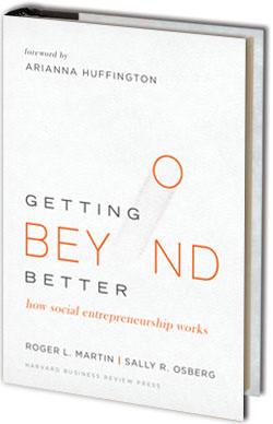 Helpful Resources Getting Beyond Better by Sally Osberg and Roger Martin In this compelling book, Roger Martin and Sally Osberg describe how social entrepreneurs target systems that exist in a stable
