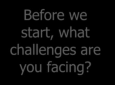 Before we start, what challenges are you facing?