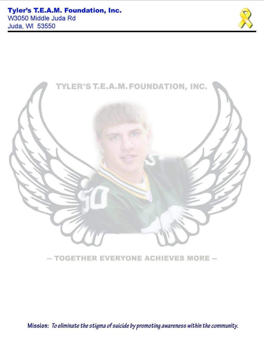 2017 Scholarship Program 4 Scholarships Available! Tyler s TEAM Foundation, Inc. was founded in 2013, in memory of Tyler Pierce, with the mission to assist in promoting the awareness of suicide.