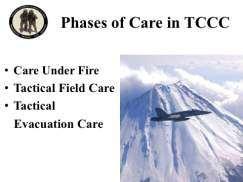 INSTRUCTOR GUIDE FOR INTRODUCTION TO TCCC-MP 160603 20 55. Phases of Care in TCCC Care Under Fire Tactical Field Care Tactical Evacuation Care These are the 3 phases of care in TCCC.