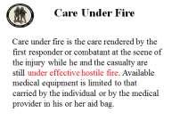 Care under fire is the care rendered by the first responder or combatant at the scene of the injury while he and the casualty are still under effective hostile fire.