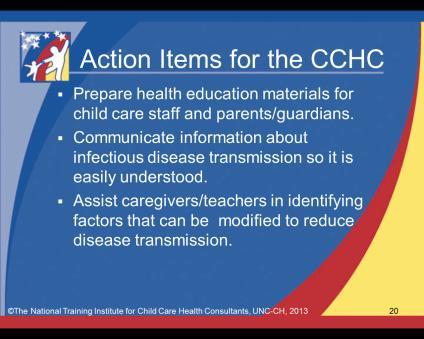Closing: Action Items for the CCHC Infectious Disease in Child Care Settings Trainer s Guide version 1, 2/15/2013 Time 5 minutes Training Large group Technique Instructions Show slides 20-21.