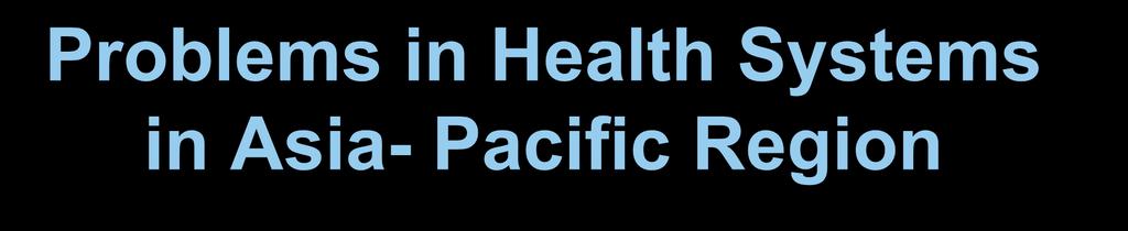 Problems in Health Systems in Asia- Pacific Region Financing incentives high out-of-pocket payment, push physician behavior towards short consultation, high-throughput, over and under servicing in