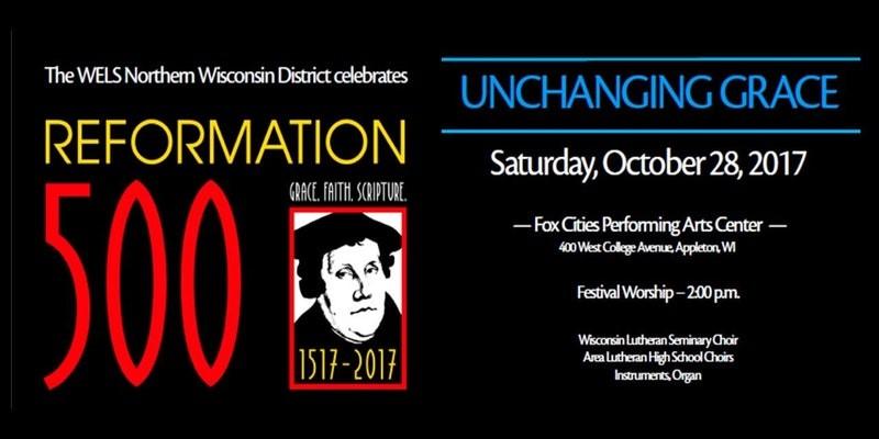 Northern Wisconsin District s Reformation 500 Service Unchanging Grace Fox Cities Performing Arts Center Saturday, October 28, 2017 Service begins at 2 p.m. The Northern Wisconsin District is holding a special Reformation worship service to commemorate the 500th Anniversary of the Lutheran Reformation.