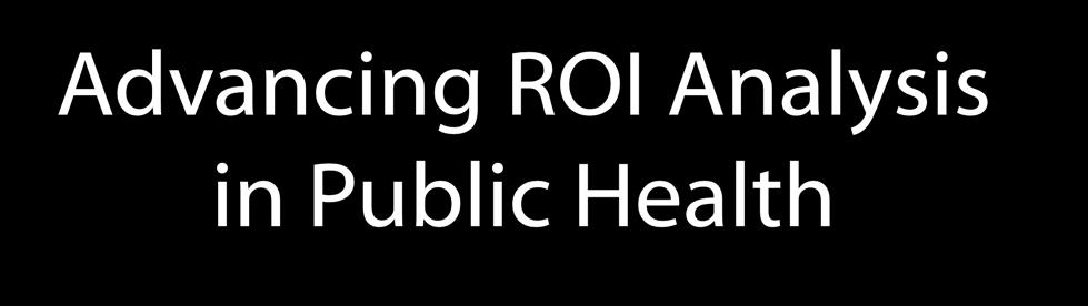 Advancing ROI Analysis in Public Health Enhanced tracking of public health expenditures Enhanced monitoring of program