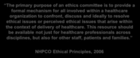 Ethics Committee s Mission The primary purpose of an ethics committee is to provide a formal mechanism for all involved within a healthcare organization to confront, discuss