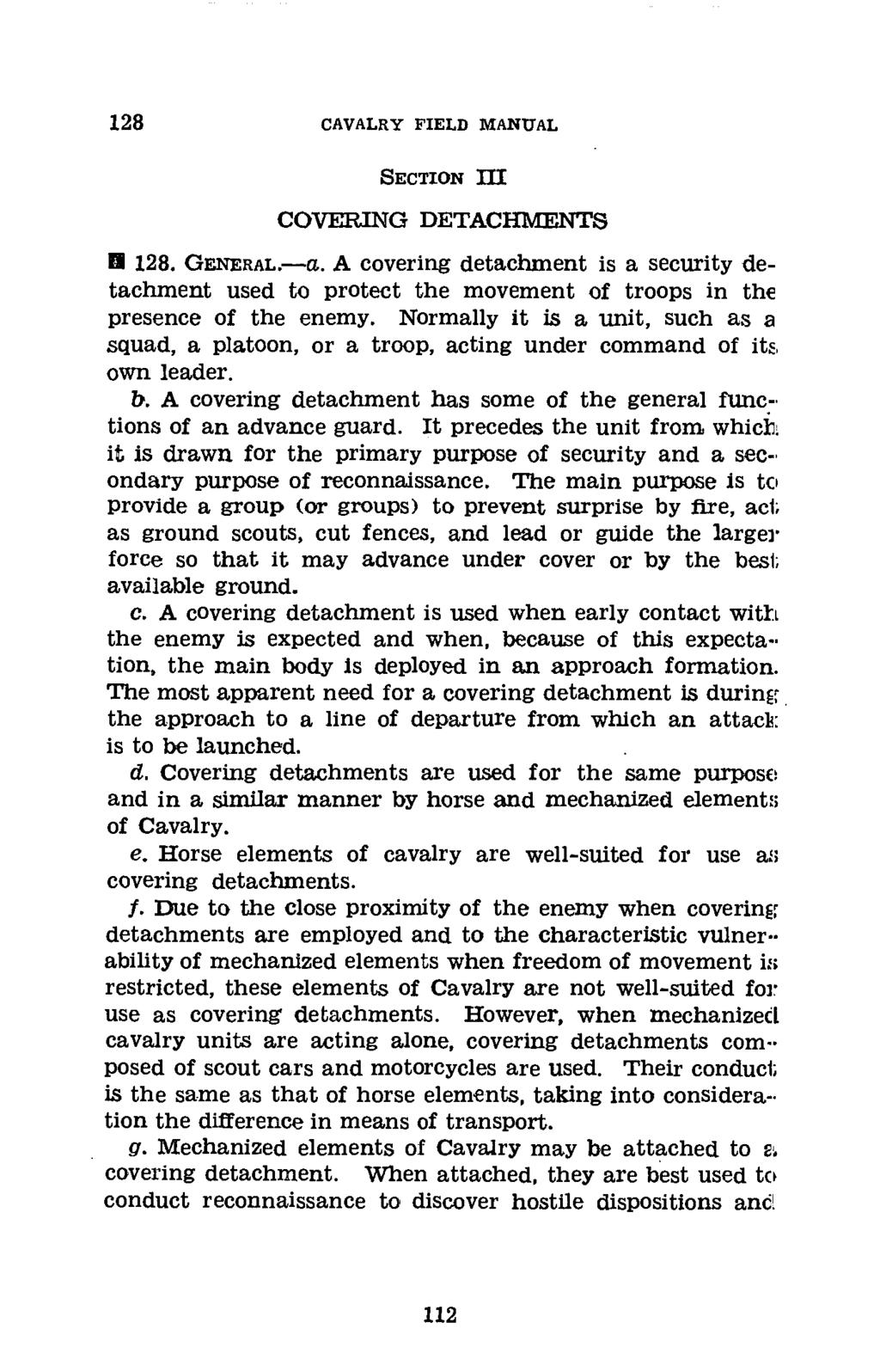 128 CAVALRY FIELD MANUAL SECTION III COVERING DETACHMENTS f 128. GENERAL.-La. A covering detachment is a security detachment used to protect the movement of troops in the presence of the enemy.