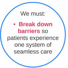 - We must break down barriers so patients experience one system of