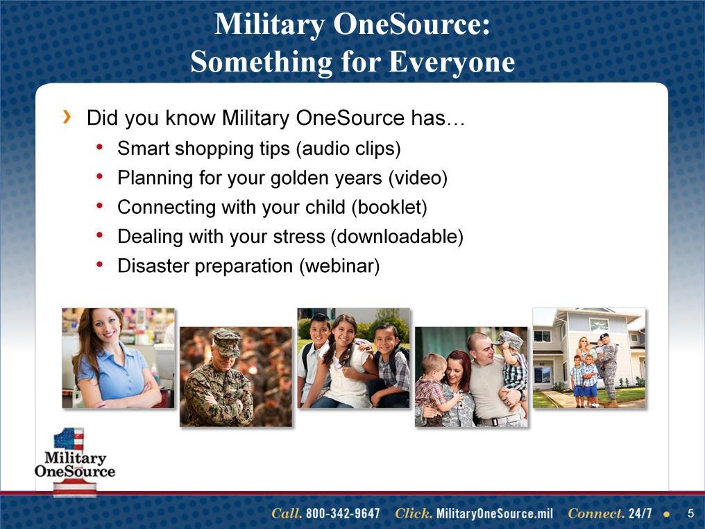 Talking points Military OneSource has resources for everyone, no matter how long they have been affiliated with the military, and the resources are not just related to military life, but life in