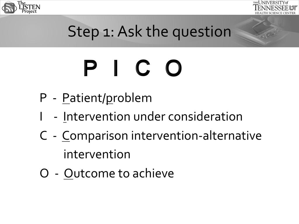 In EBNP, step 1 is to ask a clinical queseon. The PICO approach will guide you in formulaeng a searchable queseon. What is PICO? P stands for the paeent, populaeon or problem of concern.