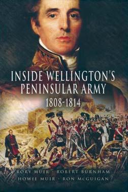 INSIDE WELLINGTON S PENINSULAR ARMY, 1808 1814 MUIR, Rory, BURNHAM, Robert, MUIR, Howie, MCGUIGAN, Ron. Barnsley UK, Pen & Sword Military, 2006, 328 pages. $62.95 CAN Reviewed by Major John R.