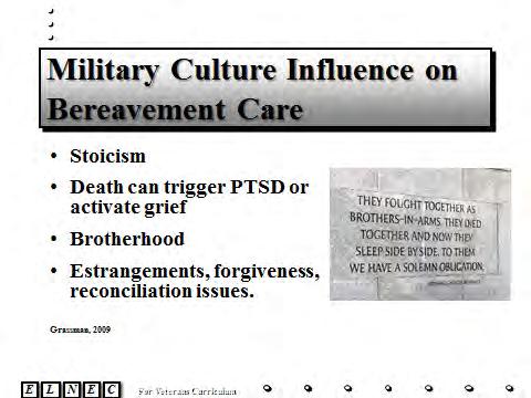 Slide 7 Military Culture can influence bereavement care: Stoicism may not allow the Veteran to be a gracious receiver of care. Death of a loved one can trigger PTSD or activate grief.