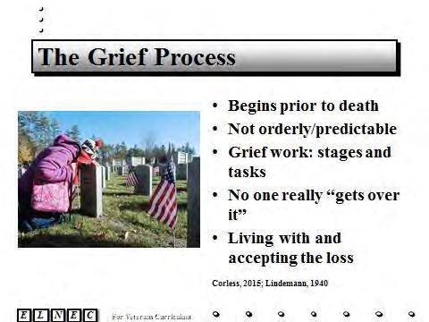 Slide 5 Grief work is a process. Grief begins before the death for the Veteran and survivor as they anticipate and experience loss. Grief continues for the survivor with the loss of their loved one.