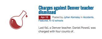 Enforcement Watch Last fall, a Denver teacher, Daniel Powell, was charged with four counts of misdemeanor assault after a classroom fire seriously burned a student.