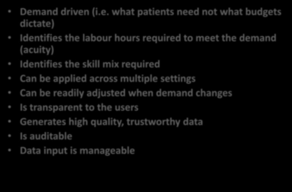 Desired staffing features Demand driven (i.e. what patients need not what budgets dictate) Identifies the labour hours required to meet the demand (acuity) Identifies the skill mix required