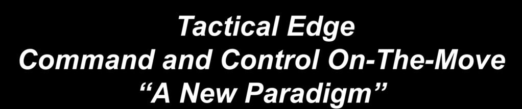 Tactical Edge Command and Control On-The-Move A New Paradigm 16 th ICCRTS 22 June 2011
