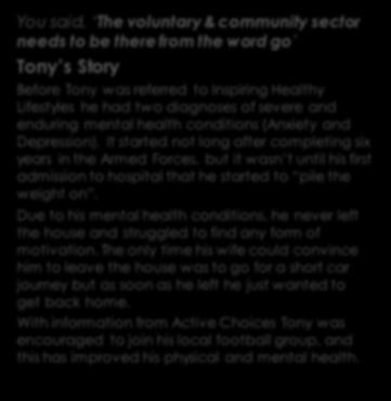 Integration in action To focus on all wellbeing You said, The voluntary & community sector needs to be there from the word go Tony s Story Before Tony was referred to Inspiring Healthy Lifestyles he