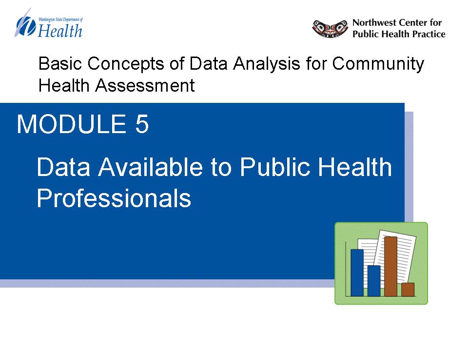 Basic Concepts of Data Analysis for Community Assessment Module 5: Data Available to Public Professionals Data Available to Public Professionals in Washington State Welcome to Data Available to