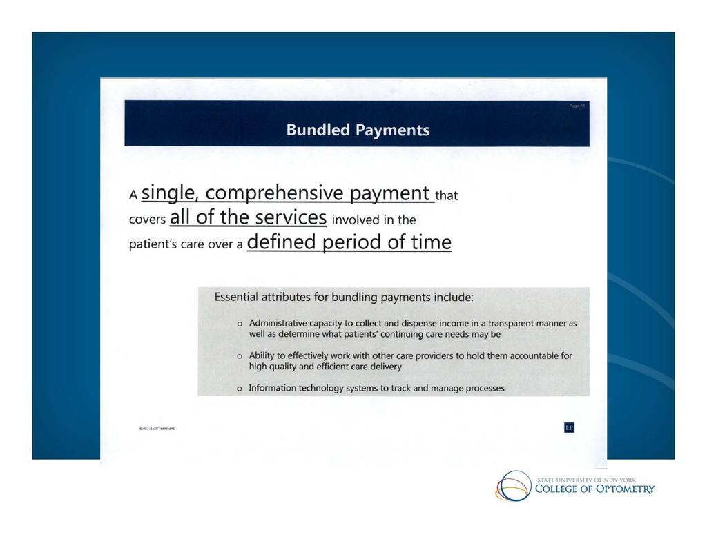 Bundled Payments A single, comprehensive payment that covers all of the services involved in the patient's care over a defined period of time Essential attributes for bundling payments include: o