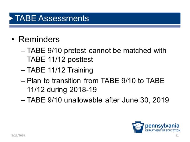 TABE Assessments Reminders - TABE 9/1 O pretest cannot be matched with TABE 11/12 posttest - TABE 11 /12 Training - Plan to transition from TABE 9/1 Oto TABE 11/12 during 2018-19 - TABE 9/10