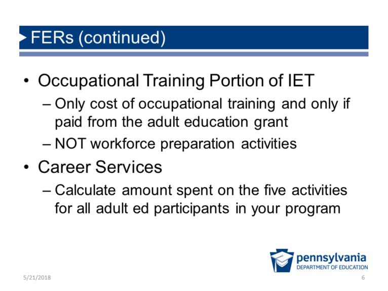 FERs (continued) Occupational Training Portion of IET - Only cost of occupational training and only if paid from the adult education grant - NOT workforce preparation activities Career Services -