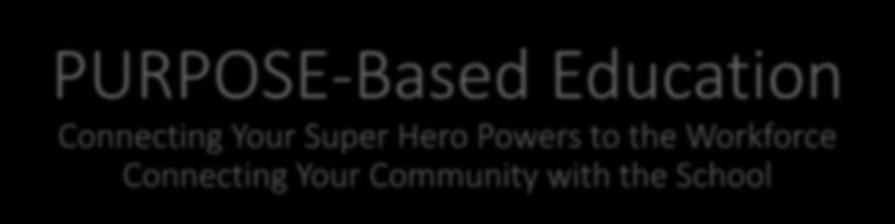 PURPOSE-Based Education Connecting Your Super Hero Powers to the Workforce Connecting Your Community with the School P = Personalized and Purposeful U = Unified and