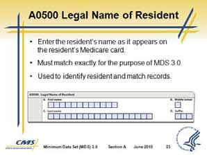 Minimum Data Set (MDS) 3.0 Slide 22 B. Resident Data 1. Section A requires a range of information describing the resident. a. Sections A0500 through A1300 document personal data about the resident. b.