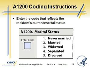 Minimum Data Set (MDS) 3.0 Slide 36 Slide 37 9. A1200 Marital Status a. Allows understanding of the formal relationship the resident has and can be important for care and discharge planning.