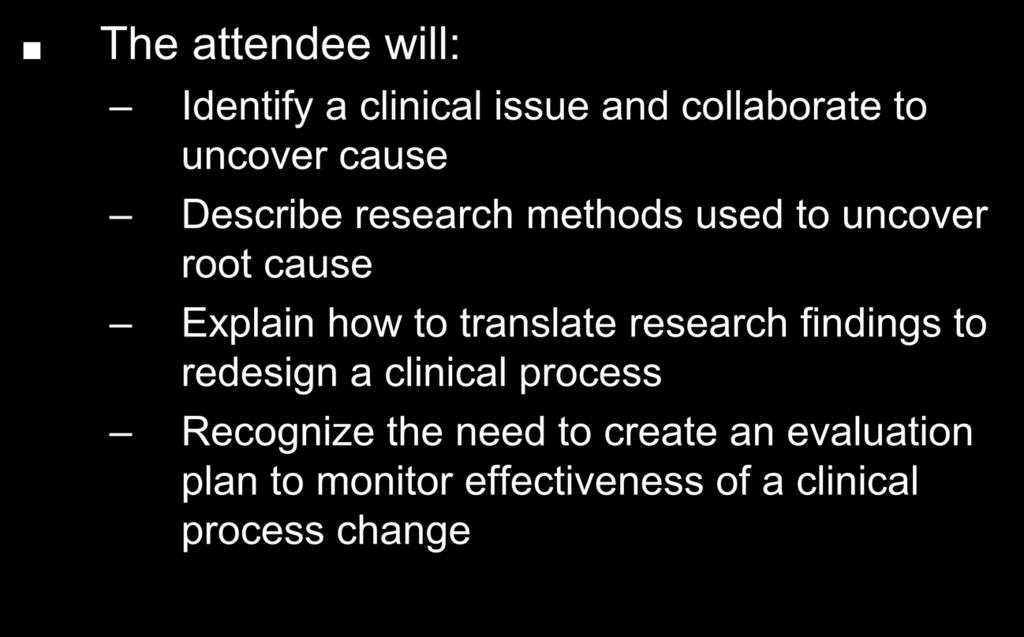 Workshop Objectives The attendee will: Identify a clinical issue and collaborate to uncover cause Describe research methods used to uncover root cause Explain how